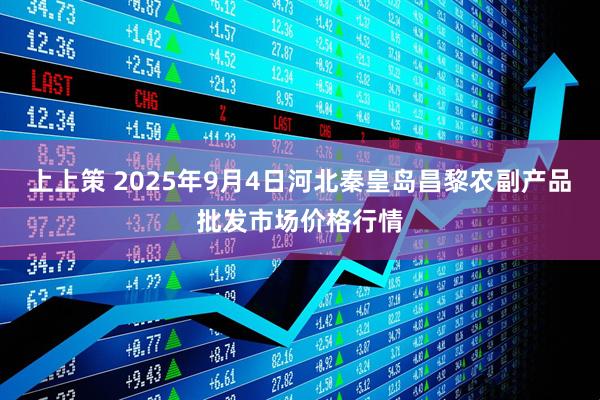 上上策 2025年9月4日河北秦皇岛昌黎农副产品批发市场价格行情