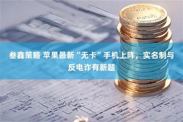 叁鑫策略 苹果最新“无卡”手机上阵，实名制与反电诈有新题