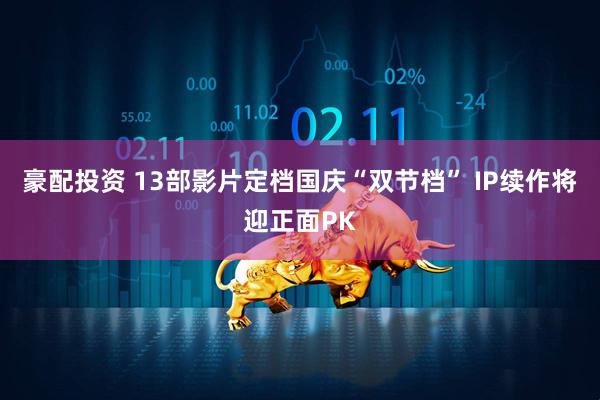 豪配投资 13部影片定档国庆“双节档” IP续作将迎正面PK