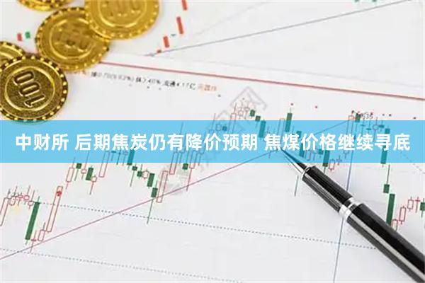 中财所 后期焦炭仍有降价预期 焦煤价格继续寻底