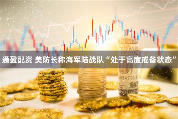 通盈配资 美防长称海军陆战队“处于高度戒备状态”