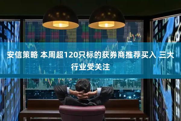 安信策略 本周超120只标的获券商推荐买入 三大行业受关注