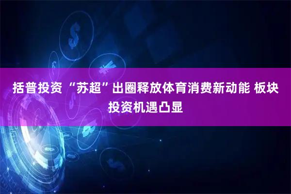 括普投资 “苏超”出圈释放体育消费新动能 板块投资机遇凸显