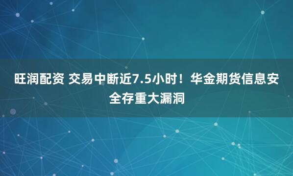 旺润配资 交易中断近7.5小时！华金期货信息安全存重大漏洞