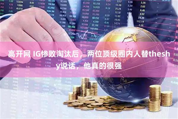 高开网 IG惨败淘汰后，两位顶级圈内人替theshy说话，他真的很强