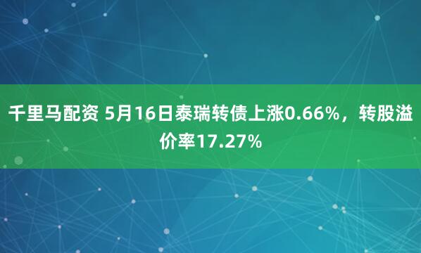 千里马配资 5月16日泰瑞转债上涨0.66%，转股溢价率17.27%
