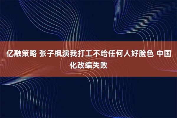 亿融策略 张子枫演我打工不给任何人好脸色 中国化改编失败
