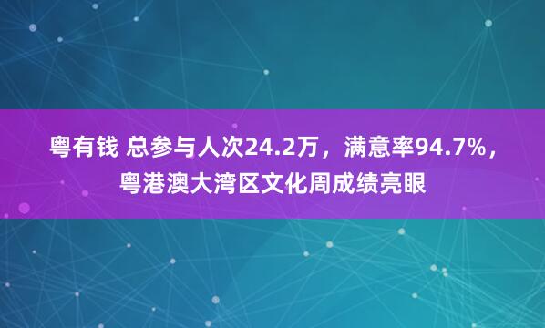 粤有钱 总参与人次24.2万，满意率94.7%，粤港澳大湾区文化周成绩亮眼