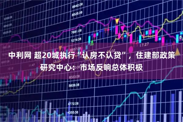 中利网 超20城执行“认房不认贷”，住建部政策研究中心：市场反响总体积极