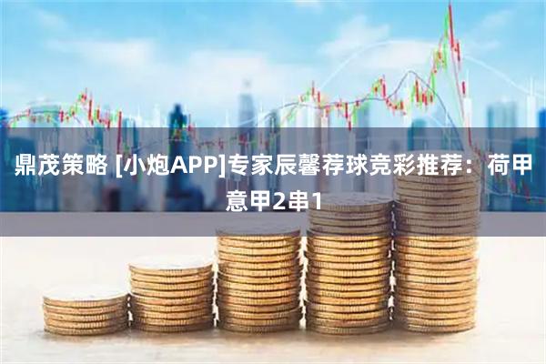 鼎茂策略 [小炮APP]专家辰馨荐球竞彩推荐：荷甲意甲2串1