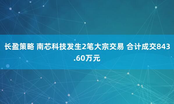 长盈策略 南芯科技发生2笔大宗交易 合计成交843.60万元