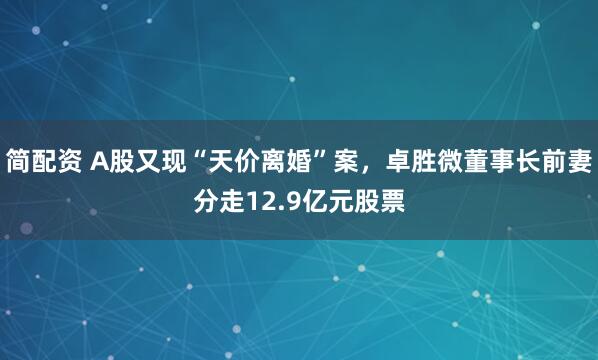 简配资 A股又现“天价离婚”案，卓胜微董事长前妻分走12.9亿元股票