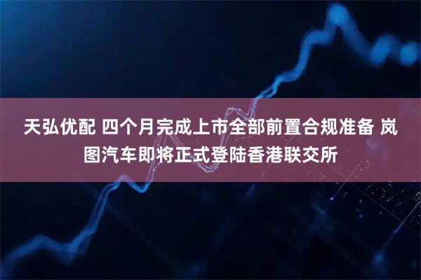 天弘优配 四个月完成上市全部前置合规准备 岚图汽车即将正式登陆香港联交所