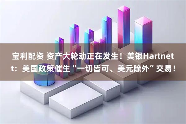 宝利配资 资产大轮动正在发生！美银Hartnett：美国政策催生“一切皆可、美元除外”交易！