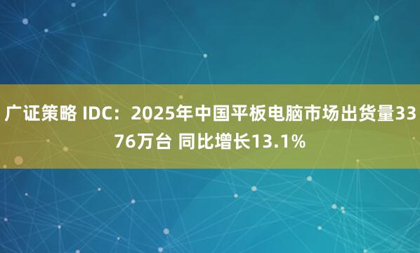 广证策略 IDC：2025年中国平板电脑市场出货量3376万台 同比增长13.1%