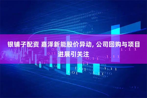 银铺子配资 嘉泽新能股价异动, 公司回购与项目进展引关注