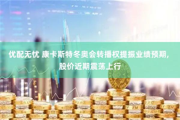 优配无忧 康卡斯特冬奥会转播权提振业绩预期, 股价近期震荡上行