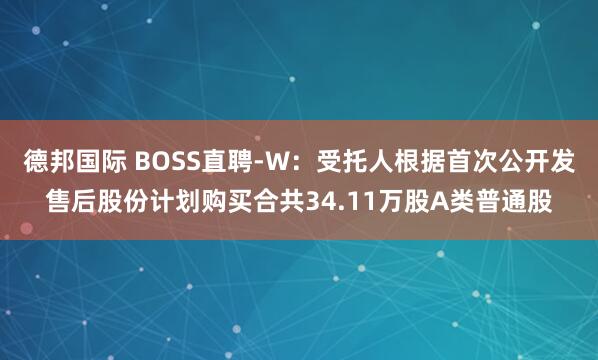 德邦国际 BOSS直聘-W：受托人根据首次公开发售后股份计划购买合共34.11万股A类普通股