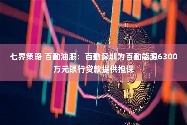 七界策略 百勤油服：百勤深圳为百勤能源6300万元银行贷款提供担保