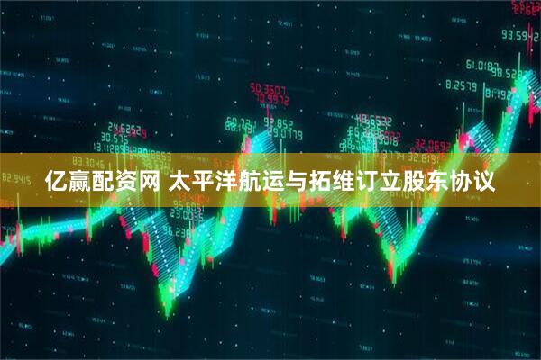 亿赢配资网 太平洋航运与拓维订立股东协议