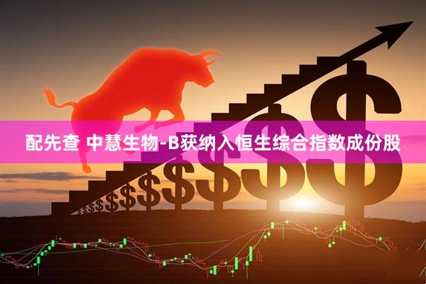 配先查 中慧生物-B获纳入恒生综合指数成份股