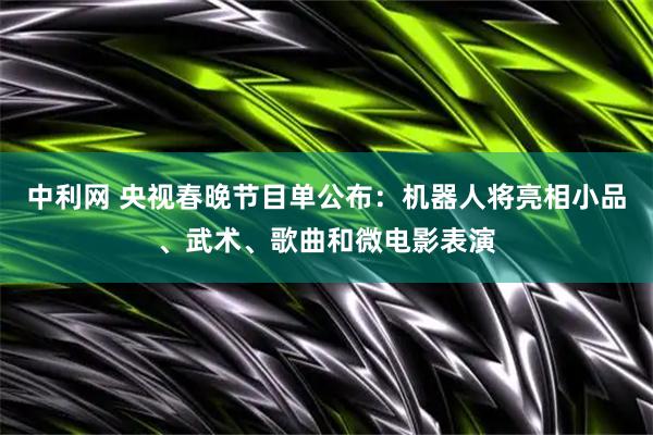 中利网 央视春晚节目单公布：机器人将亮相小品、武术、歌曲和微电影表演