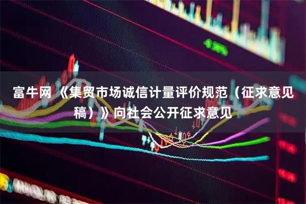 富牛网 《集贸市场诚信计量评价规范（征求意见稿）》向社会公开征求意见