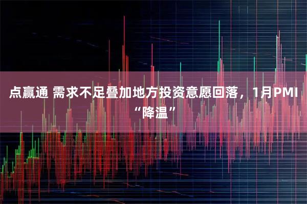 点赢通 需求不足叠加地方投资意愿回落，1月PMI“降温”