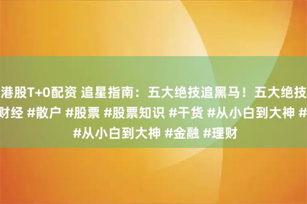 港股T+0配资 追星指南：五大绝技追黑马！五大绝技追黑马！#财经 #散户 #股票 #股票知识 #干货 #从小白到大神 #金融 #理财