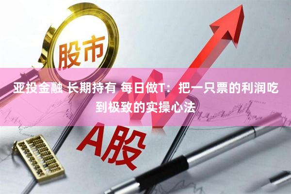 亚投金融 长期持有 每日做T：把一只票的利润吃到极致的实操心法