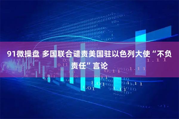 91微操盘 多国联合谴责美国驻以色列大使“不负责任”言论