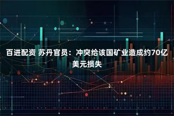 百进配资 苏丹官员：冲突给该国矿业造成约70亿美元损失