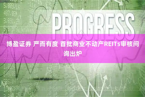 博盈证券 严而有度 首批商业不动产REITs审核问询出炉