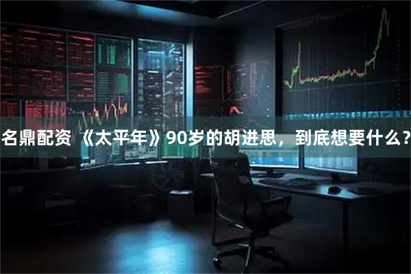 名鼎配资 《太平年》90岁的胡进思，到底想要什么？