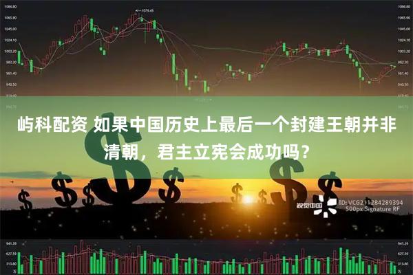 屿科配资 如果中国历史上最后一个封建王朝并非清朝，君主立宪会成功吗？