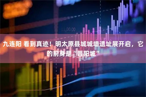 九连阳 看到真迹！明太原县城城墙遗址展开启，它的前身是“晋阳城”