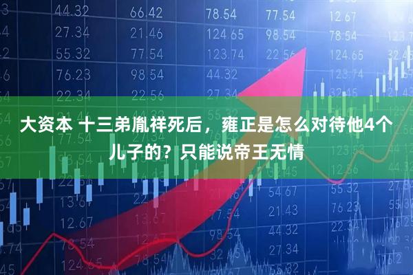 大资本 十三弟胤祥死后，雍正是怎么对待他4个儿子的？只能说帝王无情