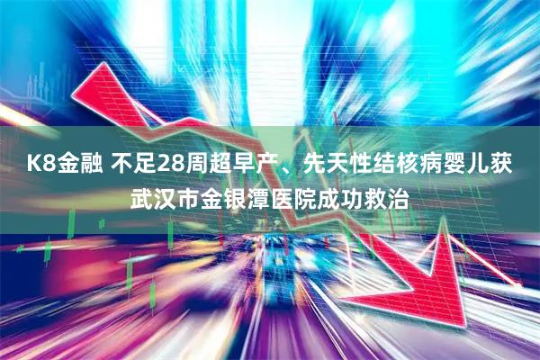 K8金融 不足28周超早产、先天性结核病婴儿获武汉市金银潭医院成功救治
