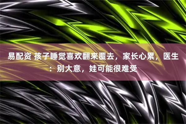 易配资 孩子睡觉喜欢翻来覆去，家长心累，医生：别大意，娃可能很难受