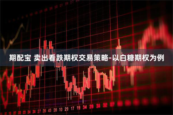 期配宝 卖出看跌期权交易策略-以白糖期权为例