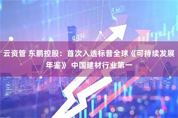 云资管 东鹏控股：首次入选标普全球《可持续发展年鉴》 中国建材行业第一