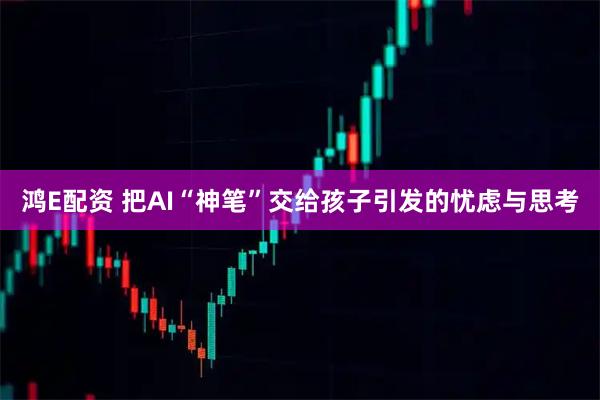 鸿E配资 把AI“神笔”交给孩子引发的忧虑与思考