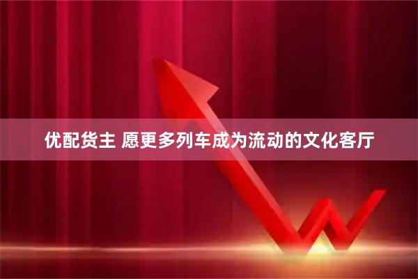 优配货主 愿更多列车成为流动的文化客厅