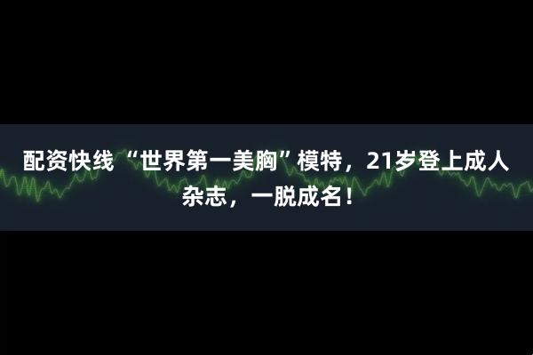 配资快线 “世界第一美胸”模特，21岁登上成人杂志，一脱成名！