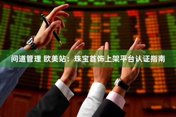 问道管理 欧美站：珠宝首饰上架平台认证指南