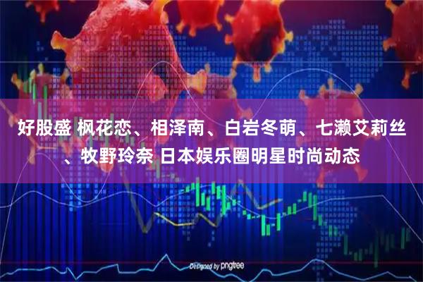 好股盛 枫花恋、相泽南、白岩冬萌、七濑艾莉丝、牧野玲奈 日本娱乐圈明星时尚动态