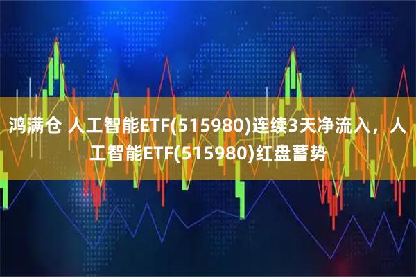 鸿满仓 人工智能ETF(515980)连续3天净流入，人工智能ETF(515980)红盘蓄势