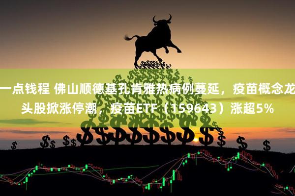 一点钱程 佛山顺德基孔肯雅热病例蔓延，疫苗概念龙头股掀涨停潮，疫苗ETF（159643）涨超5%