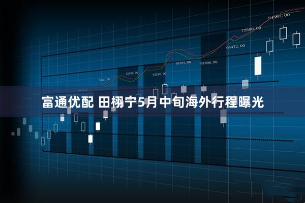 富通优配 田栩宁5月中旬海外行程曝光