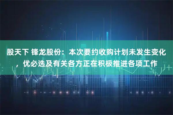 股天下 锋龙股份：本次要约收购计划未发生变化，优必选及有关各方正在积极推进各项工作